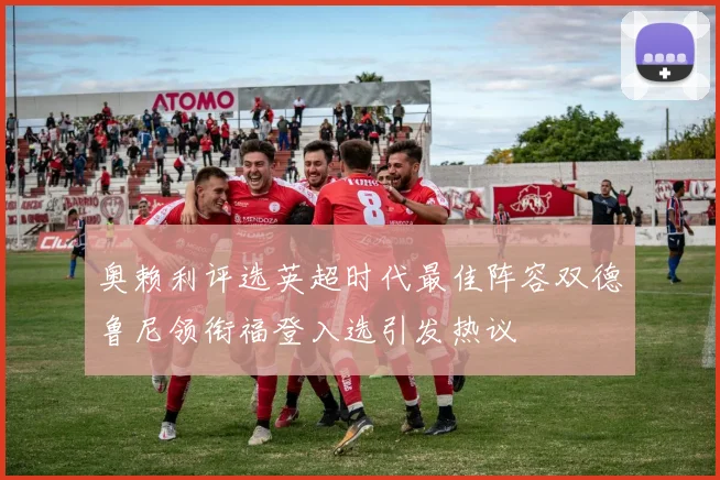 奥赖利评选英超时代最佳阵容双德鲁尼领衔福登入选引发热议