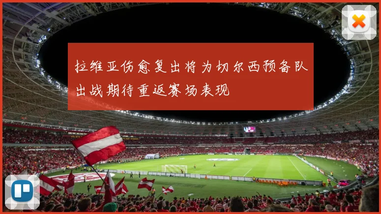拉维亚伤愈复出将为切尔西预备队出战期待重返赛场表现