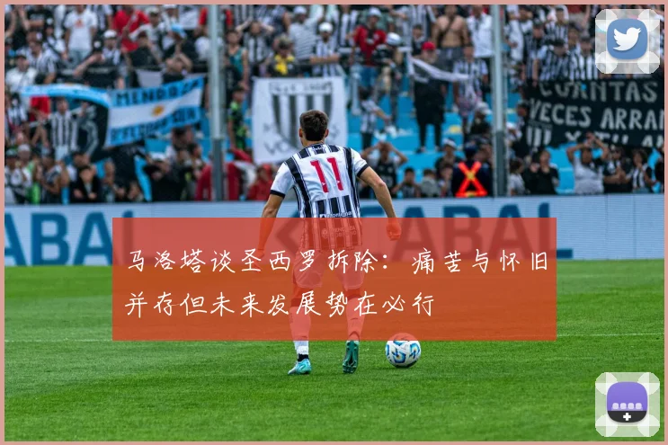 马洛塔谈圣西罗拆除：痛苦与怀旧并存但未来发展势在必行