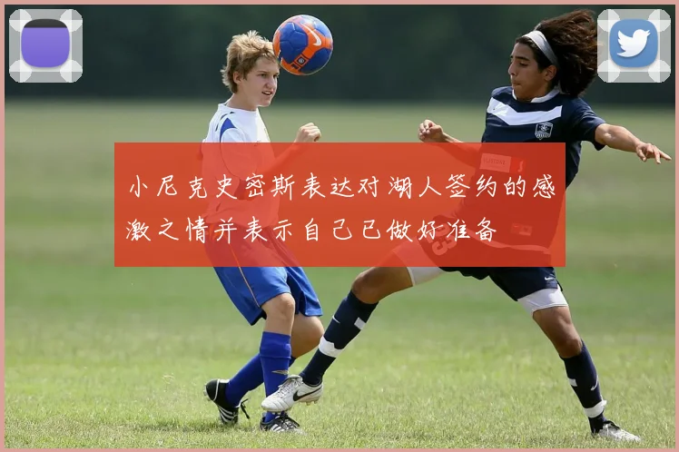 小尼克史密斯表达对湖人签约的感激之情并表示自己已做好准备