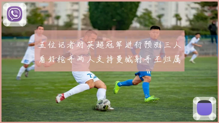 五位记者对英超冠军进行预测三人看好枪手两人支持曼城射手王归属无疑