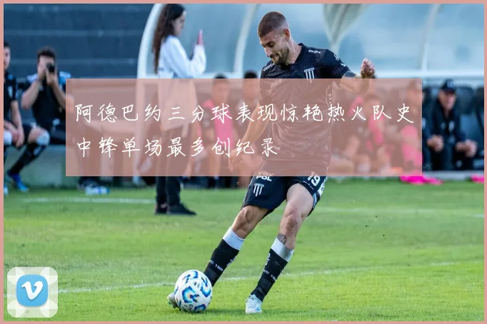 阿德巴约三分球表现惊艳热火队史中锋单场最多创纪录