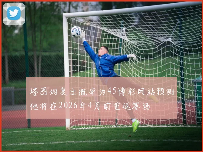 塔图姆复出概率为45博彩网站预测他将在2026年4月前重返赛场
