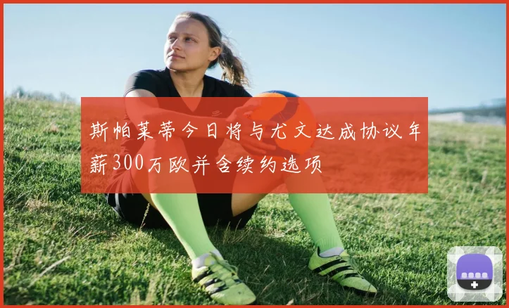 斯帕莱蒂今日将与尤文达成协议年薪300万欧并含续约选项