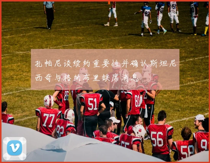 孔帕尼谈续约重要性并确认斯坦尼西奇与格纳布里缺席消息
