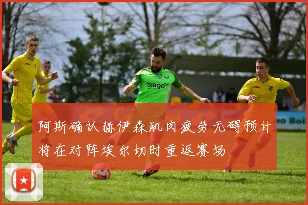 阿斯确认赫伊森肌肉疲劳无碍预计将在对阵埃尔切时重返赛场