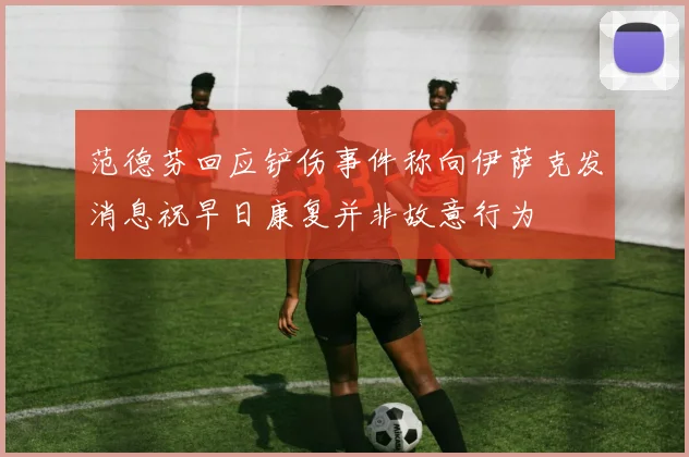 范德芬回应铲伤事件称向伊萨克发消息祝早日康复并非故意行为
