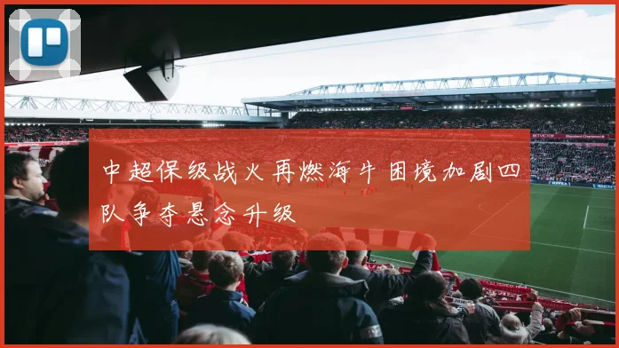 中超保级战火再燃海牛困境加剧四队争夺悬念升级