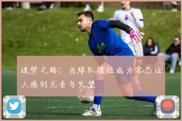 追梦之路：当球队摆烂成为常态让人感到无奈与失望