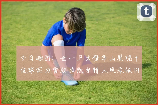 今日趣图：世一卫力劈华山展现十佳球实力曾效力凯尔特人风采依旧