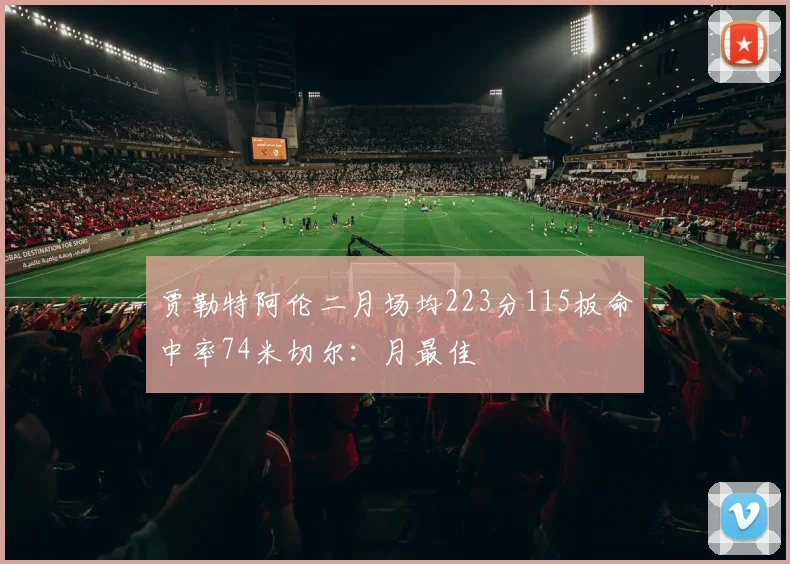 贾勒特阿伦二月场均223分115板命中率74米切尔：月最佳