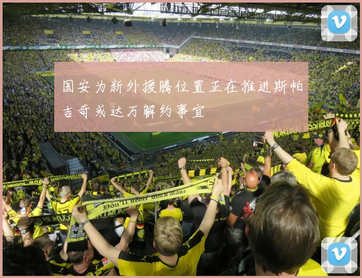 国安为新外援腾位置正在推进斯帕吉奇或达万解约事宜
