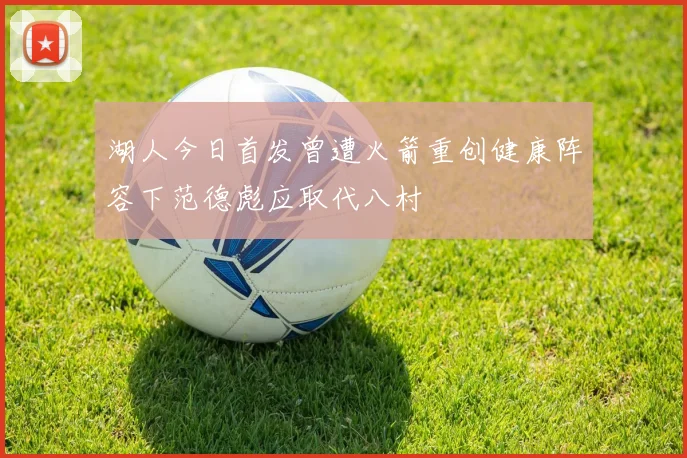 湖人今日首发曾遭火箭重创健康阵容下范德彪应取代八村塁
