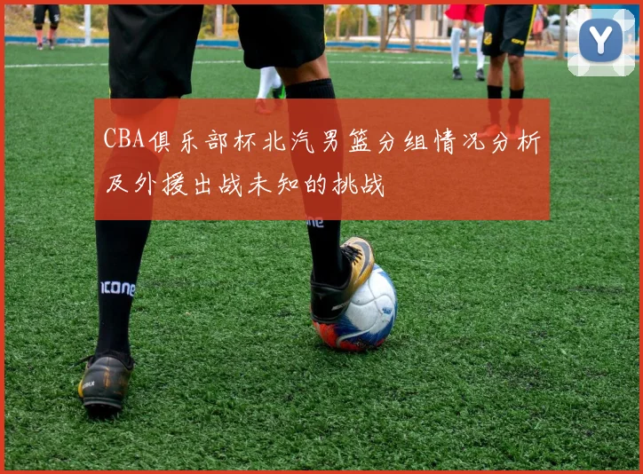 CBA俱乐部杯北汽男篮分组情况分析及外援出战未知的挑战
