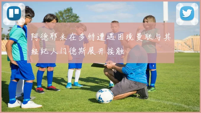 阿德耶米在多特遭遇困境曼联与其经纪人门德斯展开接触