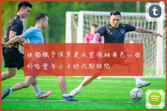 快船赋予保罗更衣室领袖角色以弥补哈登与小卡的沉默缺陷