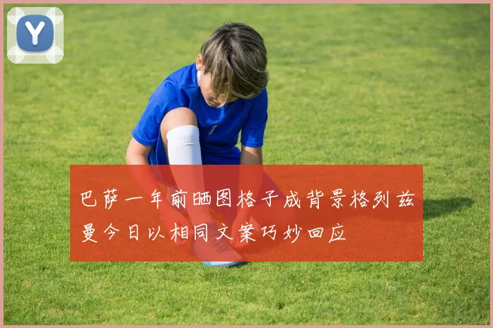 巴萨一年前晒图格子成背景格列兹曼今日以相同文案巧妙回应