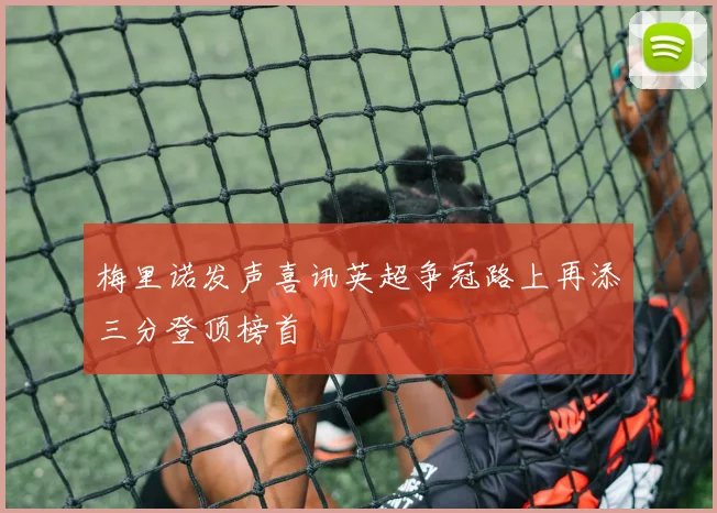 梅里诺发声喜讯英超争冠路上再添三分登顶榜首