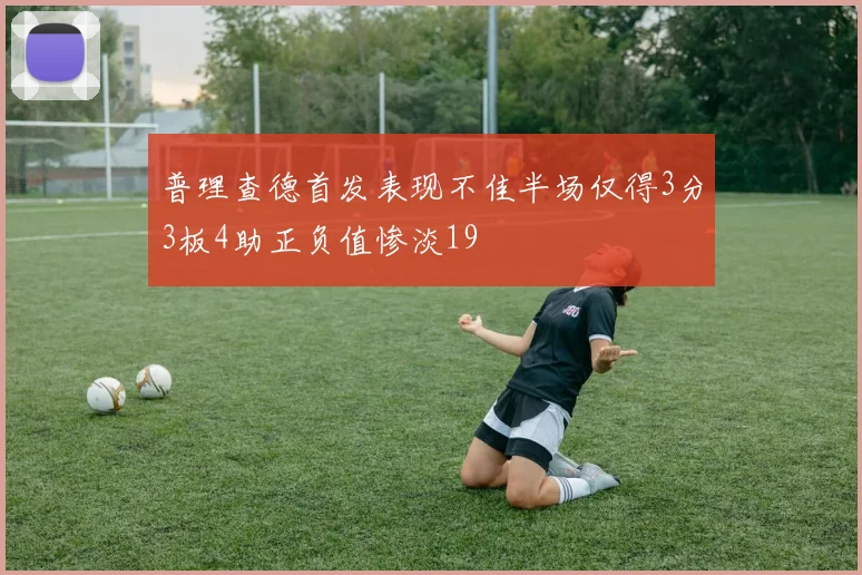 普理查德首发表现不佳半场仅得3分3板4助正负值惨淡19