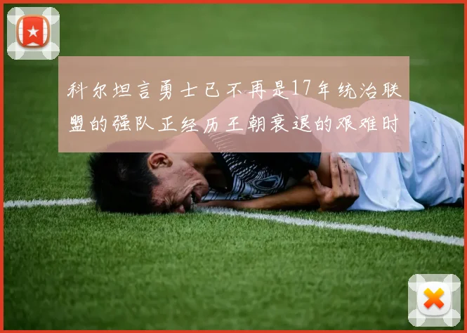科尔坦言勇士已不再是17年统治联盟的强队正经历王朝衰退的艰难时刻